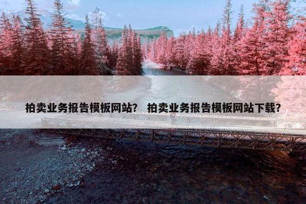 拍卖业务报告模板网站？ 拍卖业务报告模板网站下载？
