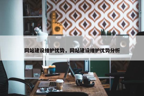 网站建设维护优势，网站建设维护优势分析