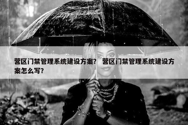 营区门禁管理系统建设方案？ 营区门禁管理系统建设方案怎么写？