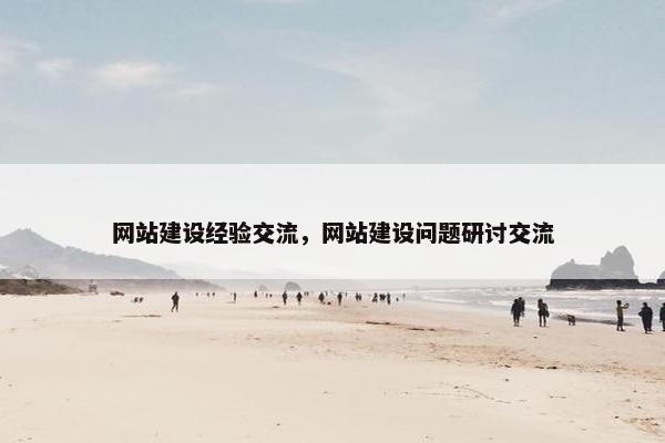 网站建设经验交流，网站建设问题研讨交流