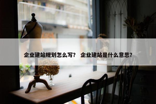 企业建站规划怎么写？ 企业建站是什么意思？