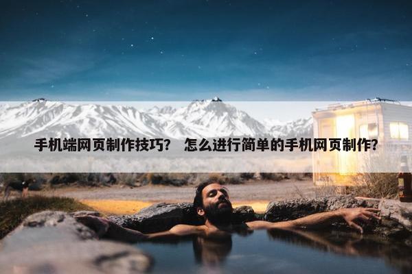 手机端网页制作技巧？ 怎么进行简单的手机网页制作？