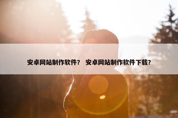 安卓网站制作软件？ 安卓网站制作软件下载？