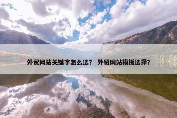 外贸网站关键字怎么选？ 外贸网站模板选择？