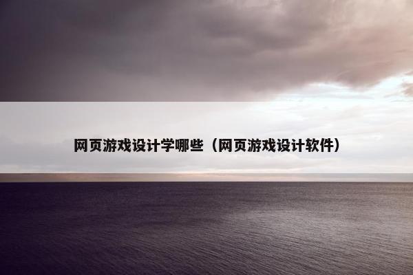网页游戏设计学哪些（网页游戏设计软件）