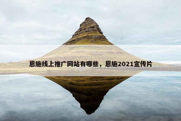 恩施线上推广网站有哪些，恩施2021宣传片