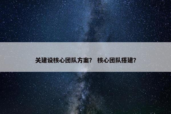 关建设核心团队方案？ 核心团队搭建？