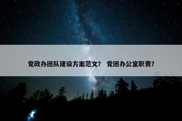 党政办团队建设方案范文？ 党团办公室职责？