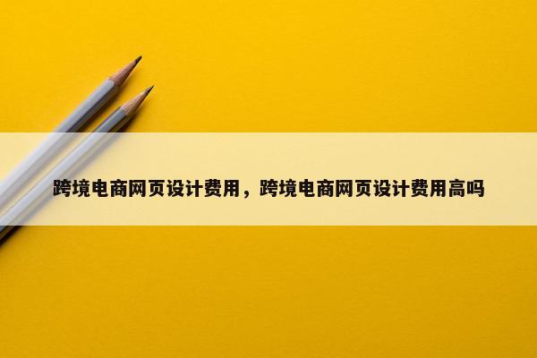 跨境电商网页设计费用，跨境电商网页设计费用高吗