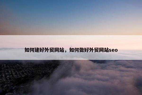 如何建好外贸网站，如何做好外贸网站seo