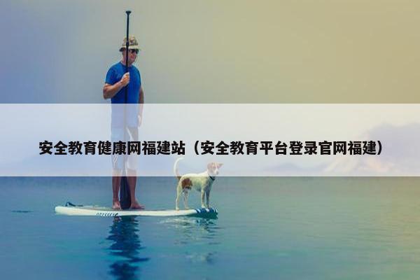 安全教育健康网福建站（安全教育平台登录官网福建）