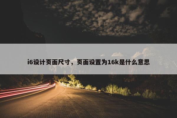 i6设计页面尺寸，页面设置为16k是什么意思