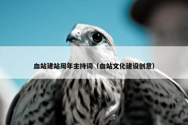 血站建站周年主持词（血站文化建设创意）