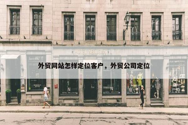外贸网站怎样定位客户，外贸公司定位