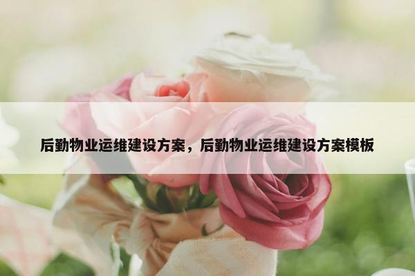 后勤物业运维建设方案，后勤物业运维建设方案模板