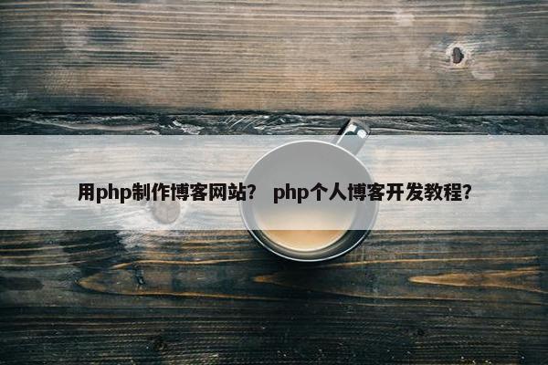 用php制作博客网站？ php个人博客开发教程？