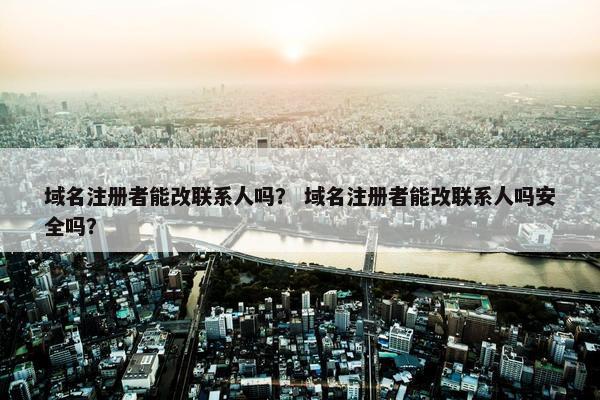 域名注册者能改联系人吗？ 域名注册者能改联系人吗安全吗？