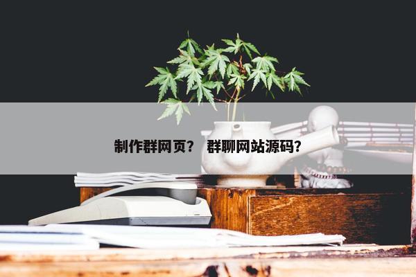 制作群网页？ 群聊网站源码？