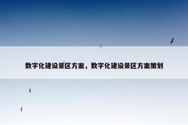 数字化建设景区方案，数字化建设景区方案策划