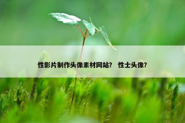 性影片制作头像素材网站？ 性士头像？