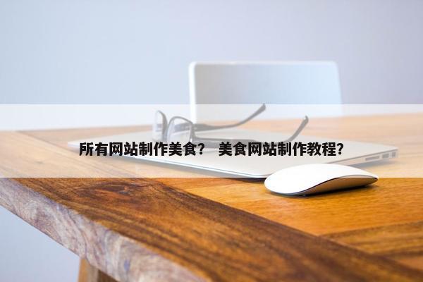 所有网站制作美食？ 美食网站制作教程？
