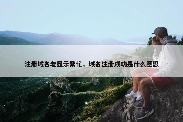 注册域名老显示繁忙，域名注册成功是什么意思