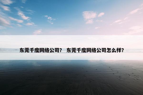 东莞千度网络公司？ 东莞千度网络公司怎么样？