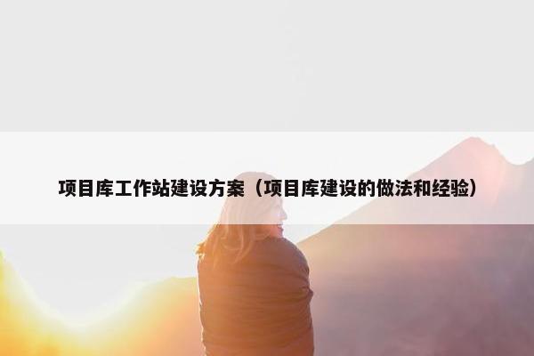 项目库工作站建设方案（项目库建设的做法和经验）