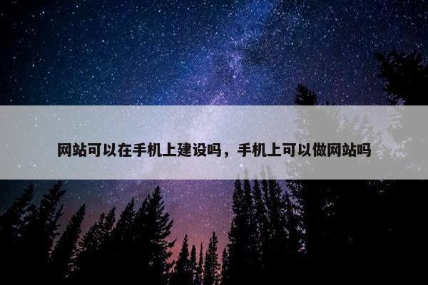 网站可以在手机上建设吗，手机上可以做网站吗