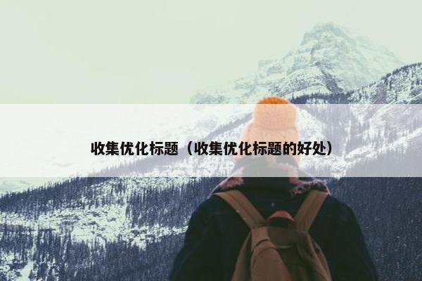 收集优化标题（收集优化标题的好处）