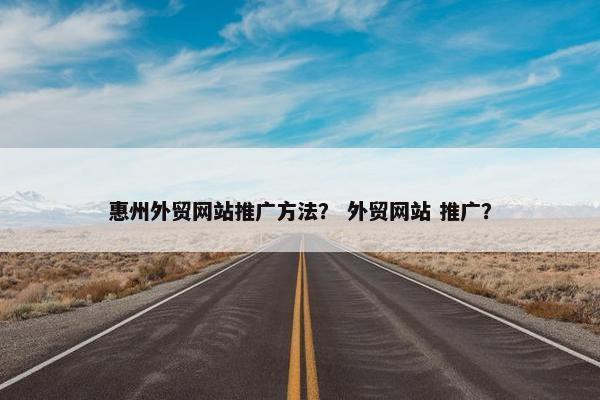 惠州外贸网站推广方法？ 外贸网站 推广？