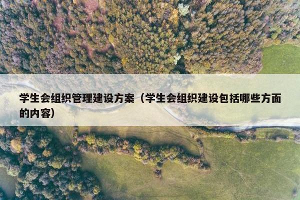 学生会组织管理建设方案（学生会组织建设包括哪些方面的内容）