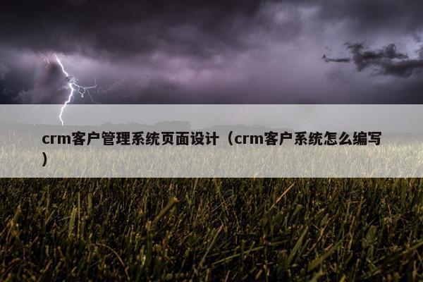 crm客户管理系统页面设计（crm客户系统怎么编写）
