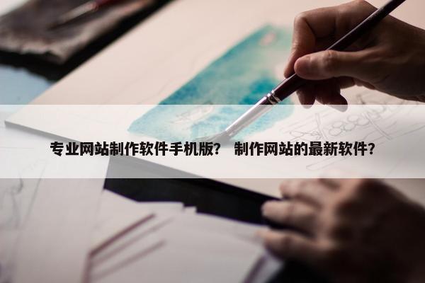 专业网站制作软件手机版？ 制作网站的最新软件？