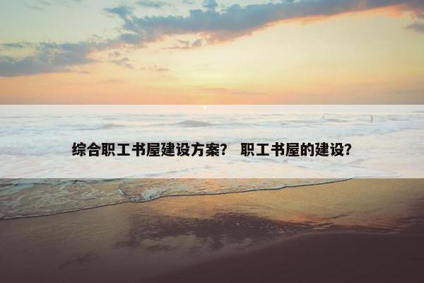 综合职工书屋建设方案？ 职工书屋的建设？
