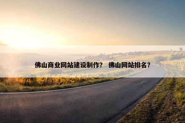 佛山商业网站建设制作？ 佛山网站排名？
