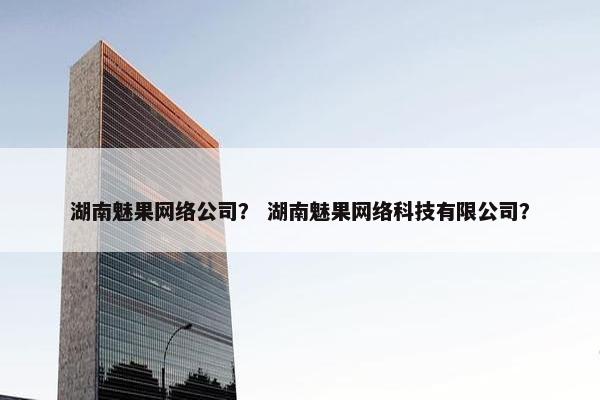 湖南魅果网络公司？ 湖南魅果网络科技有限公司？