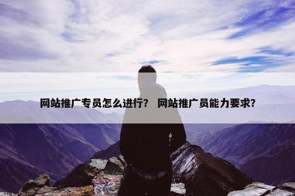 网站推广专员怎么进行？ 网站推广员能力要求？