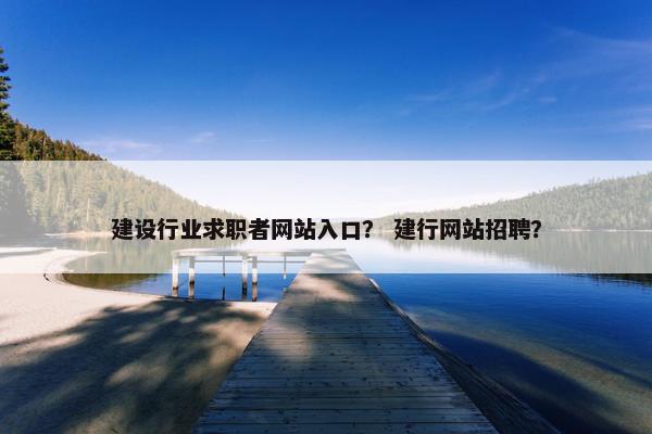 建设行业求职者网站入口？ 建行网站招聘？