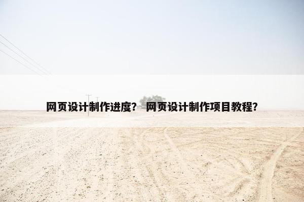 网页设计制作进度？ 网页设计制作项目教程？