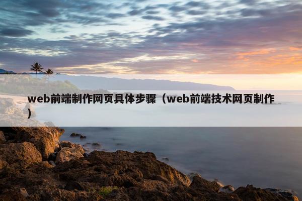 web前端制作网页具体步骤（web前端技术网页制作）