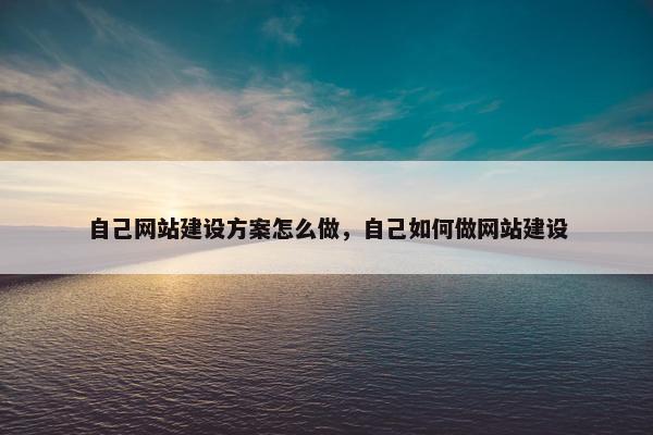 自己网站建设方案怎么做，自己如何做网站建设