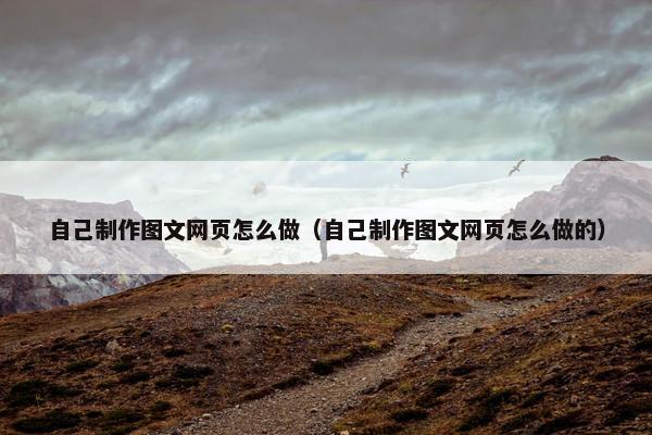 自己制作图文网页怎么做（自己制作图文网页怎么做的）