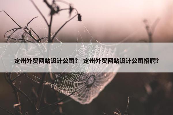 定州外贸网站设计公司？ 定州外贸网站设计公司招聘？