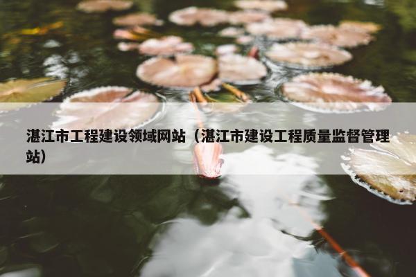 湛江市工程建设领域网站（湛江市建设工程质量监督管理站）