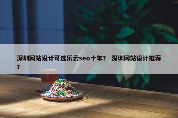 深圳网站设计可选乐云seo十年？ 深圳网站设计推荐？