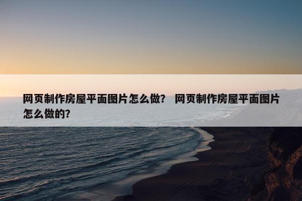 网页制作房屋平面图片怎么做？ 网页制作房屋平面图片怎么做的？