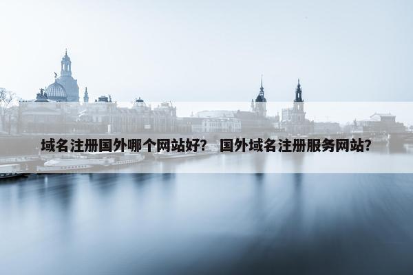 域名注册国外哪个网站好？ 国外域名注册服务网站？
