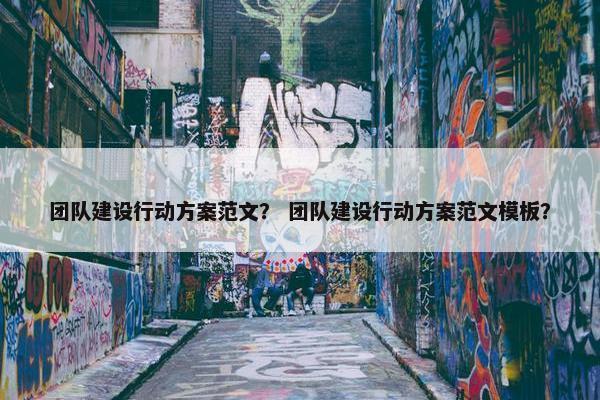 团队建设行动方案范文？ 团队建设行动方案范文模板？