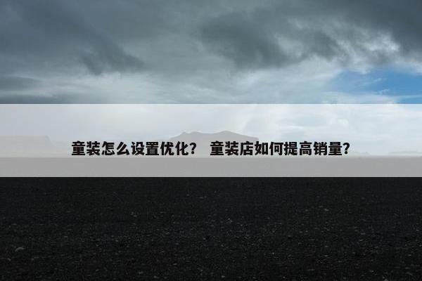 童装怎么设置优化？ 童装店如何提高销量？